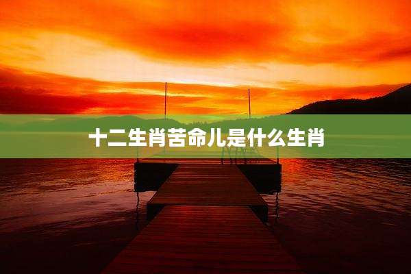 十二生肖苦命儿是什么生肖