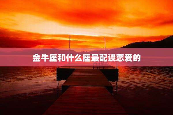 金牛座和什么座最配谈恋爱的