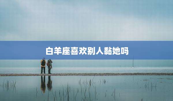白羊座喜欢别人黏她吗