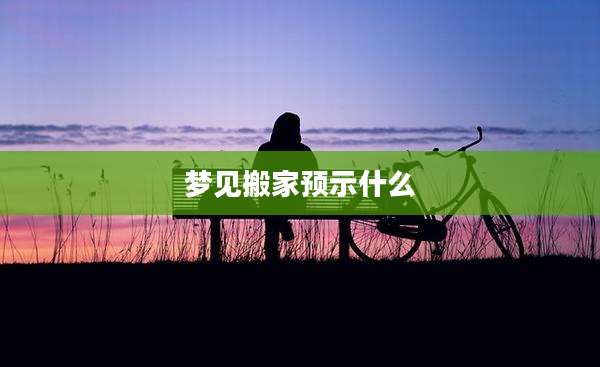 梦见搬家预示什么