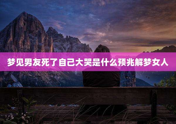 梦见男友死了自己大哭是什么预兆解梦女人