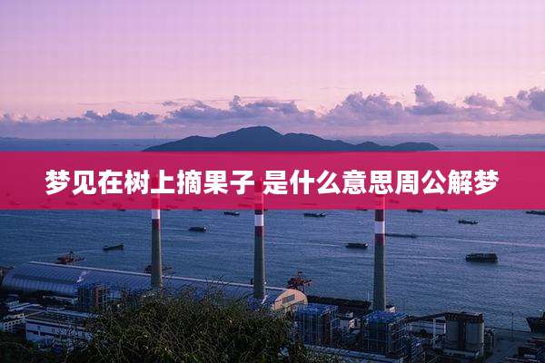 梦见在树上摘果子 是什么意思周公解梦