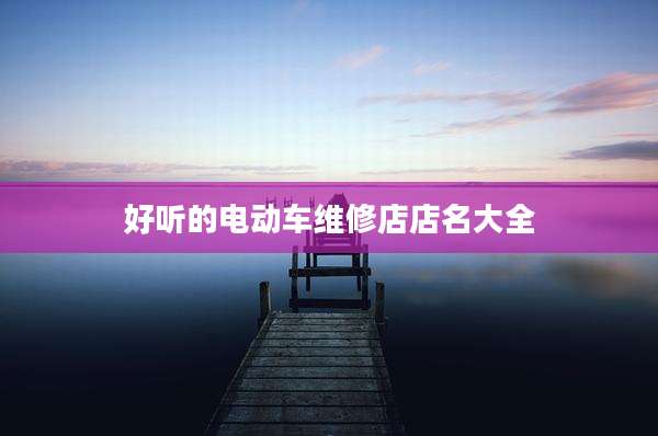 好听的电动车维修店店名大全
