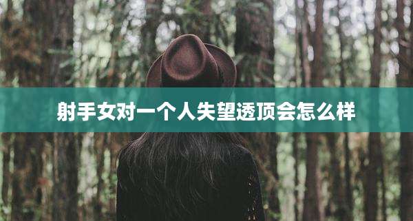 射手女对一个人失望透顶会怎么样