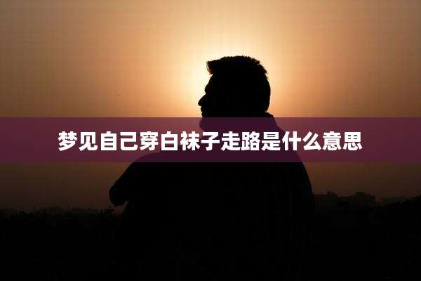 梦见自己穿白袜子走路是什么意思