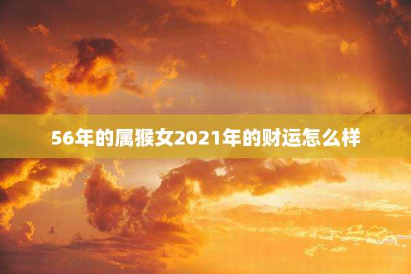56年的属猴女2021年的财运怎么样