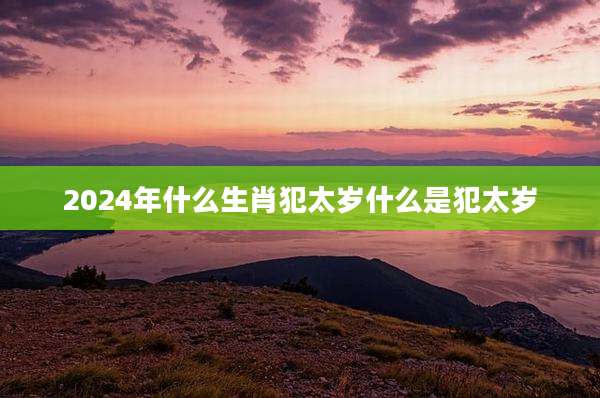 2024年什么生肖犯太岁什么是犯太岁