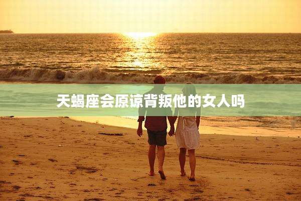 天蝎座会原谅背叛他的女人吗