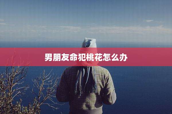 男朋友命犯桃花怎么办