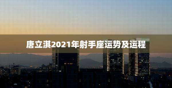 唐立淇2021年射手座运势及运程