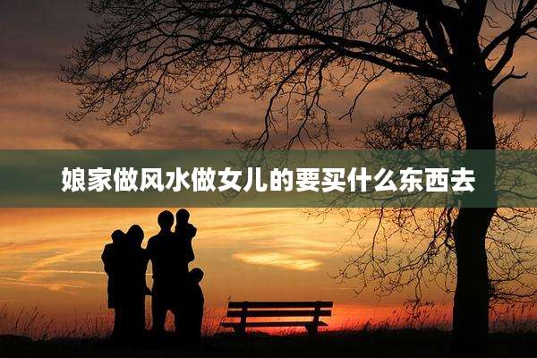娘家做风水做女儿的要买什么东西去