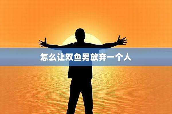 怎么让双鱼男放弃一个人