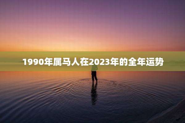 1990年属马人在2023年的全年运势