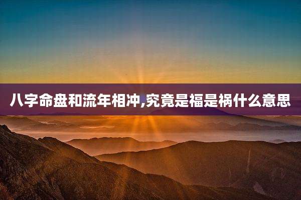 八字命盘和流年相冲,究竟是福是祸什么意思