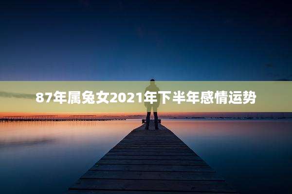 87年属兔女2021年下半年感情运势