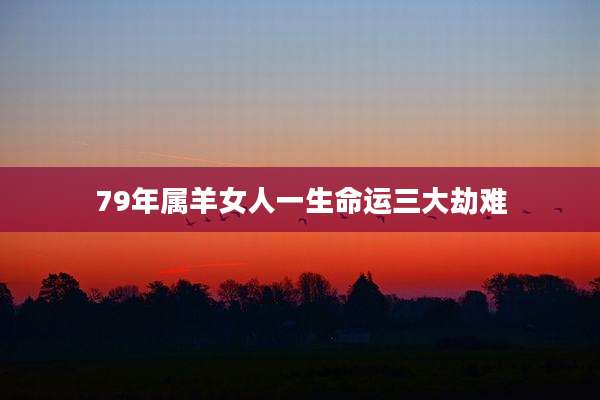 79年属羊女人一生命运三大劫难