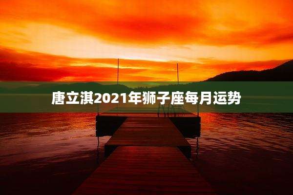 唐立淇2021年狮子座每月运势