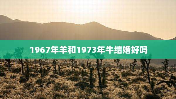 1967年羊和1973年牛结婚好吗
