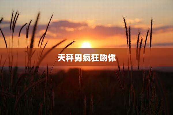 天秤男疯狂吻你