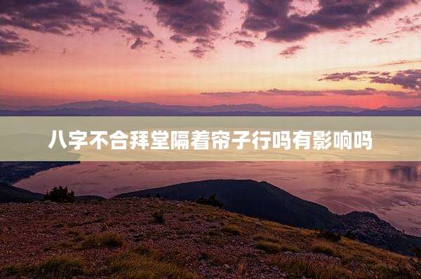 八字不合拜堂隔着帘子行吗有影响吗
