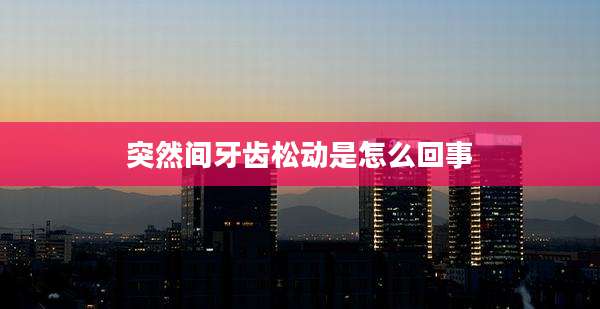 突然间牙齿松动是怎么回事