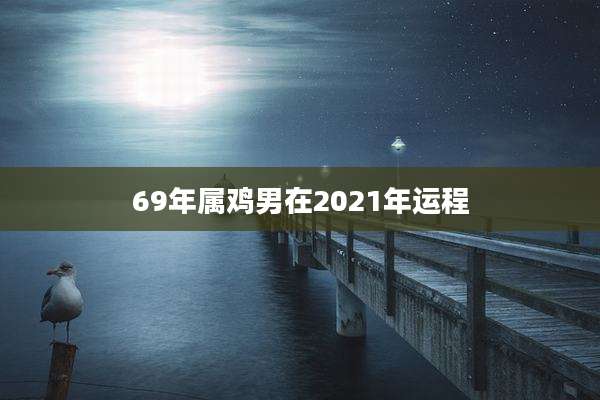 69年属鸡男在2021年运程