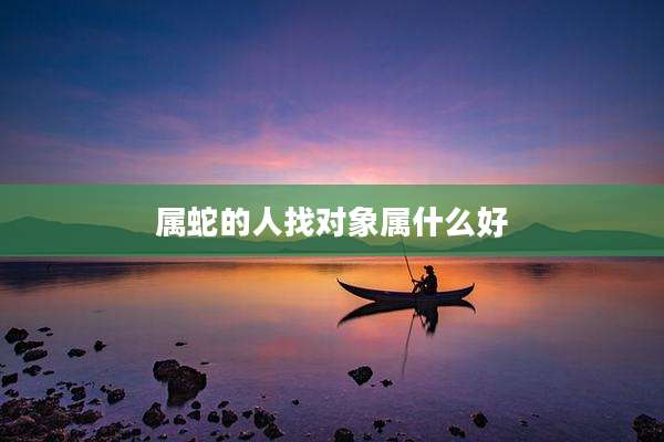 属蛇的人找对象属什么好