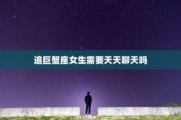追巨蟹座女生需要天天聊天吗