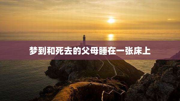 梦到和死去的父母睡在一张床上