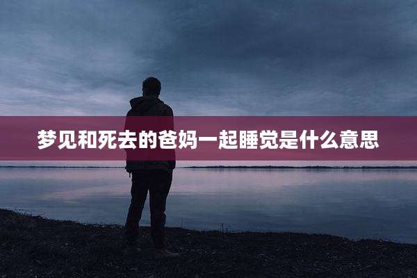 梦见和死去的爸妈一起睡觉是什么意思