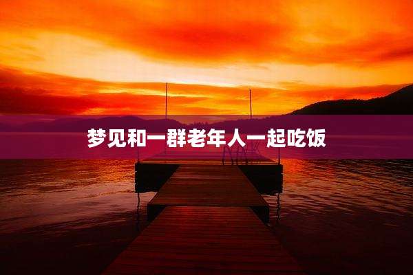 梦见和一群老年人一起吃饭
