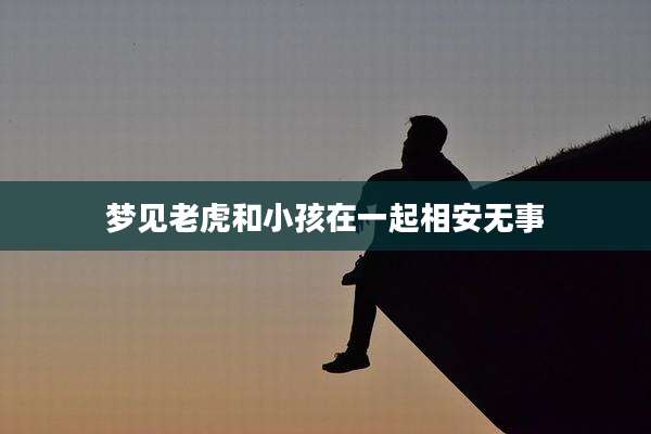 梦见老虎和小孩在一起相安无事