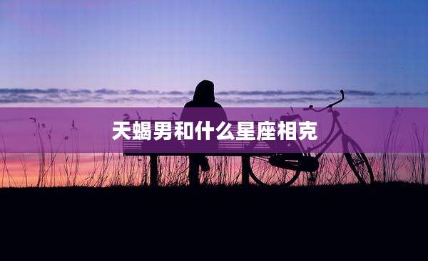 天蝎男和什么星座相克