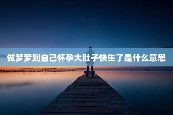 做梦梦到自己怀孕大肚子快生了是什么意思