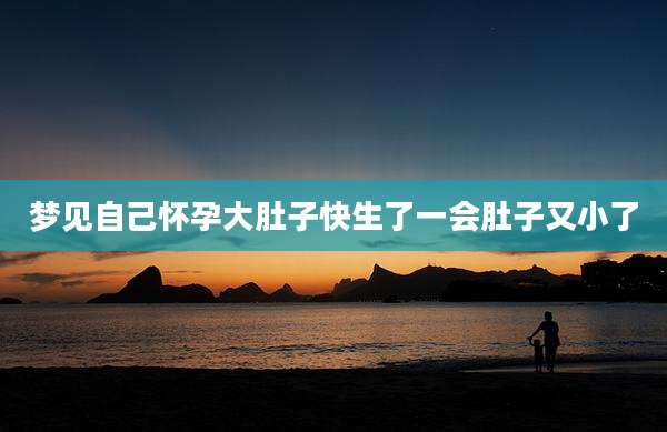 梦见自己怀孕大肚子快生了一会肚子又小了