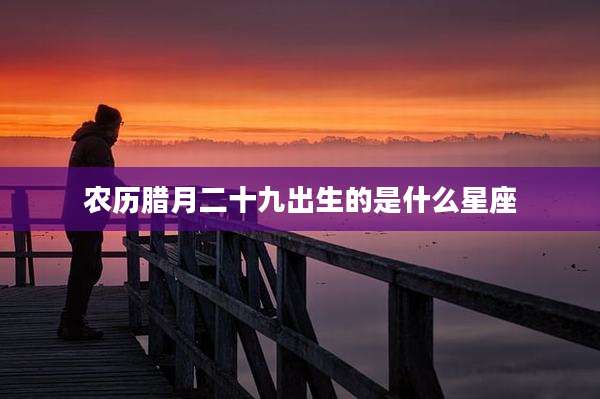 农历腊月二十九出生的是什么星座