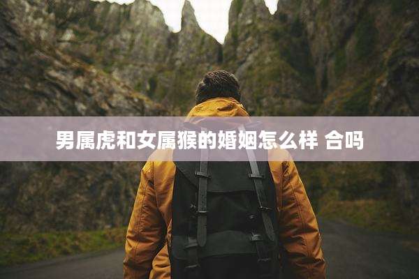 男属虎和女属猴的婚姻怎么样 合吗