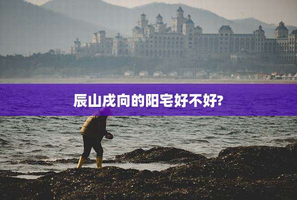 辰山戌向的阳宅好不好?