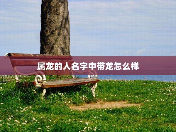 属龙的人名字中带龙怎么样