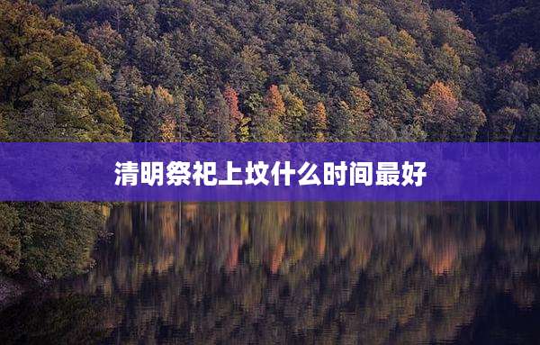 清明祭祀上坟什么时间最好