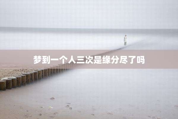 梦到一个人三次是缘分尽了吗