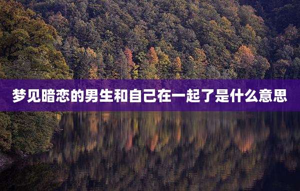 梦见暗恋的男生和自己在一起了是什么意思
