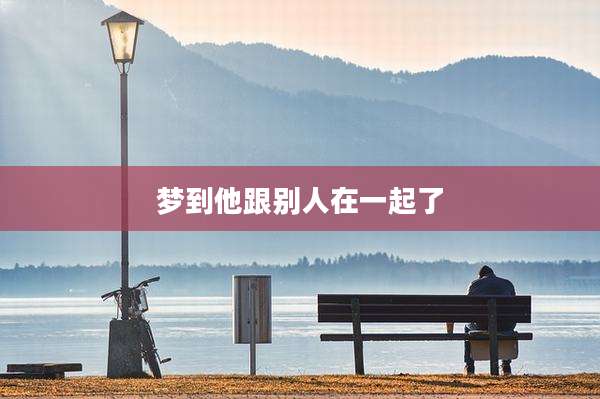 梦到他跟别人在一起了