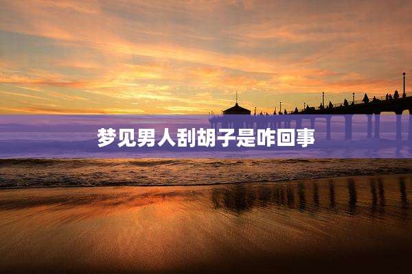 梦见男人刮胡子是咋回事