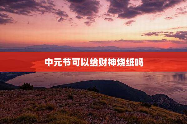 中元节可以给财神烧纸吗