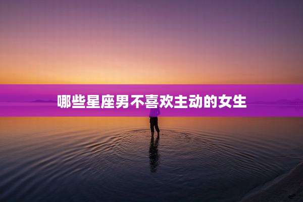 哪些星座男不喜欢主动的女生