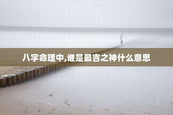 八字命理中,谁是最吉之神什么意思