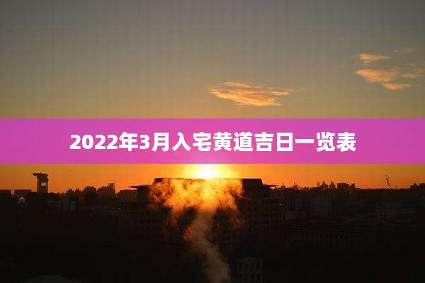 2022年3月入宅黄道吉日一览表