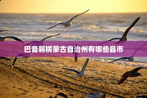 巴音郭楞蒙古自治州有哪些县市