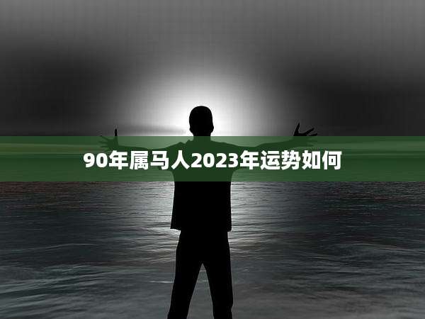 90年属马人2023年运势如何